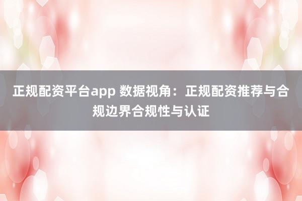 正规配资平台app 数据视角：正规配资推荐与合规边界合规性与认证