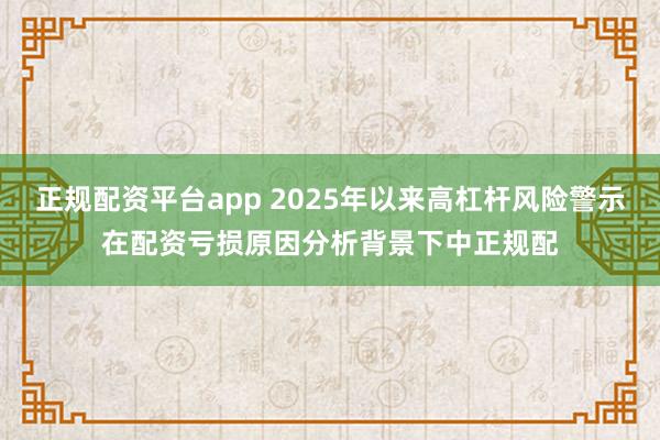 正规配资平台app 2025年以来高杠杆风险警示在配资亏损原因分析背景下中正规配