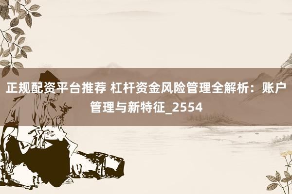 正规配资平台推荐 杠杆资金风险管理全解析：账户管理与新特征_2554