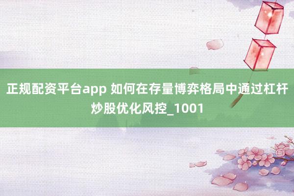 正规配资平台app 如何在存量博弈格局中通过杠杆炒股优化风控_1001
