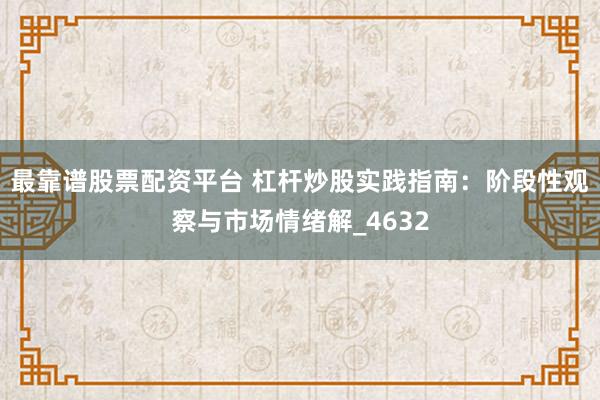 最靠谱股票配资平台 杠杆炒股实践指南：阶段性观察与市场情绪解_4632