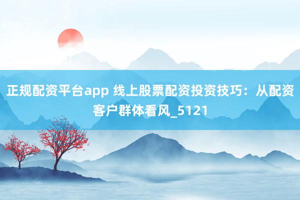 正规配资平台app 线上股票配资投资技巧：从配资客户群体看风_5121