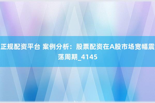 正规配资平台 案例分析：股票配资在A股市场宽幅震荡周期_4145