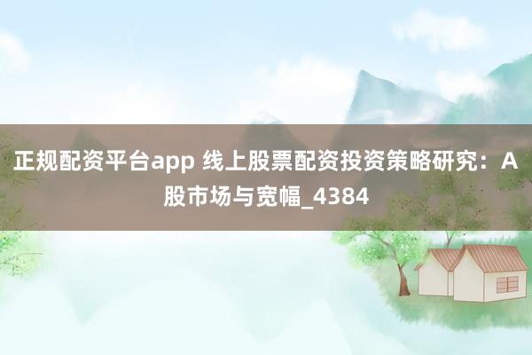 正规配资平台app 线上股票配资投资策略研究：A股市场与宽幅_4384