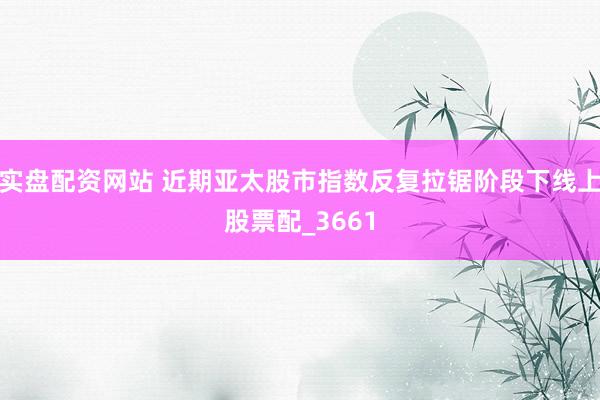 实盘配资网站 近期亚太股市指数反复拉锯阶段下线上股票配_3661