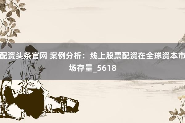 配资头条官网 案例分析：线上股票配资在全球资本市场存量_5618