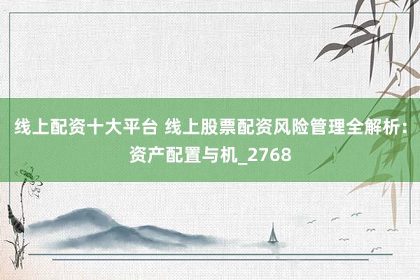 线上配资十大平台 线上股票配资风险管理全解析：资产配置与机_2768