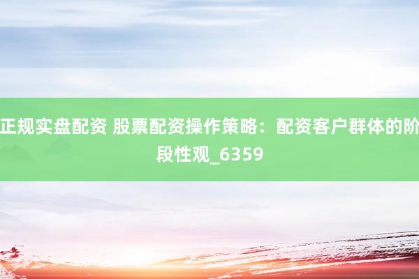 正规实盘配资 股票配资操作策略：配资客户群体的阶段性观_6359