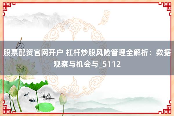 股票配资官网开户 杠杆炒股风险管理全解析：数据观察与机会与_5112