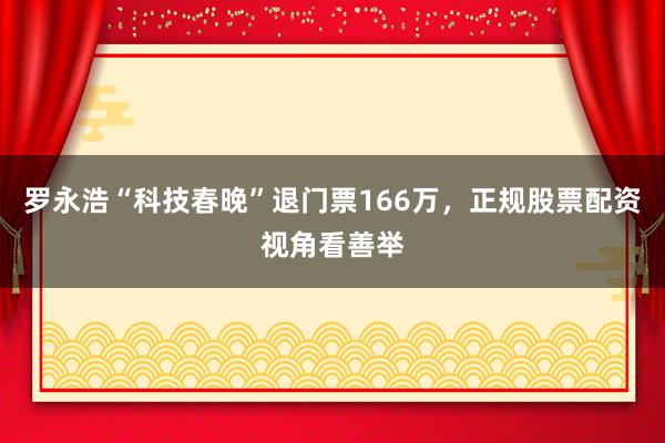 罗永浩“科技春晚”退门票166万，正规股票配资视角看善举