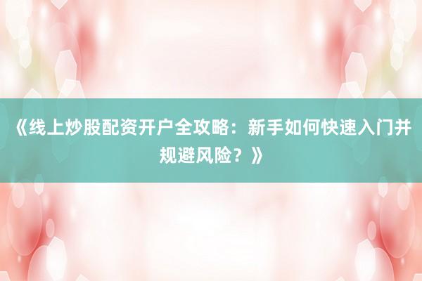 《线上炒股配资开户全攻略：新手如何快速入门并规避风险？》
