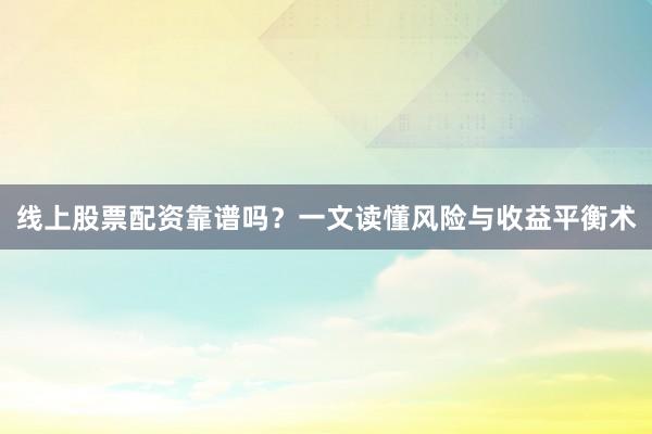 线上股票配资靠谱吗？一文读懂风险与收益平衡术