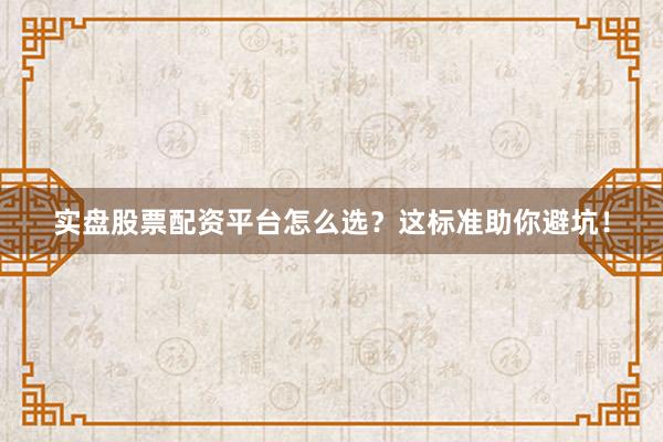 实盘股票配资平台怎么选？这标准助你避坑！