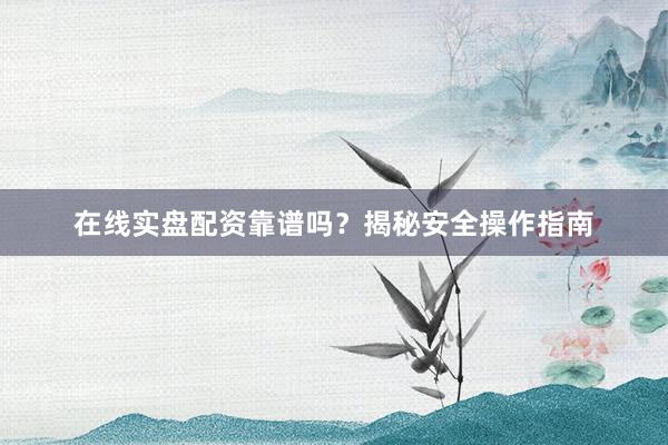 在线实盘配资靠谱吗？揭秘安全操作指南
