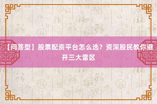 【问答型】股票配资平台怎么选？资深股民教你避开三大雷区