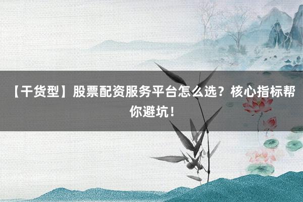 【干货型】股票配资服务平台怎么选？核心指标帮你避坑！
