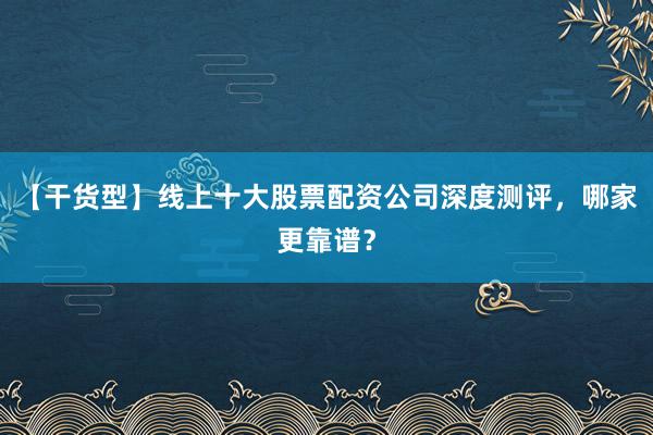 【干货型】线上十大股票配资公司深度测评，哪家更靠谱？