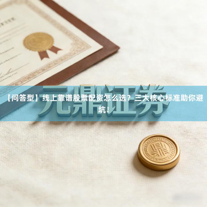 【问答型】线上靠谱股票配资怎么选？三大核心标准助你避坑！