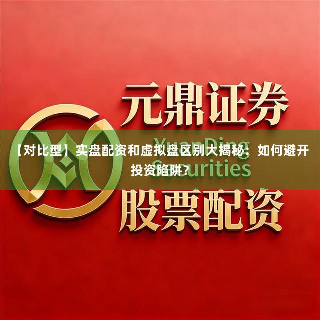 【对比型】实盘配资和虚拟盘区别大揭秘：如何避开投资陷阱？