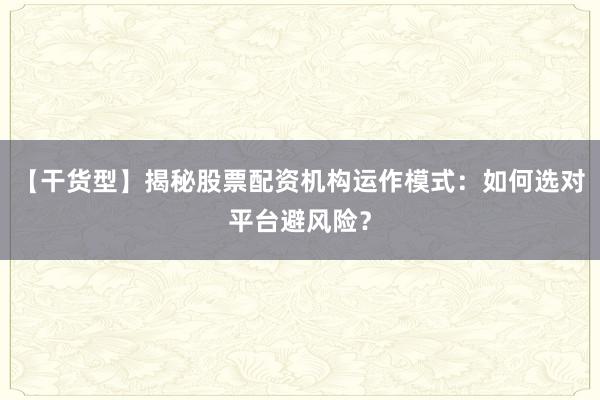 【干货型】揭秘股票配资机构运作模式：如何选对平台避风险？