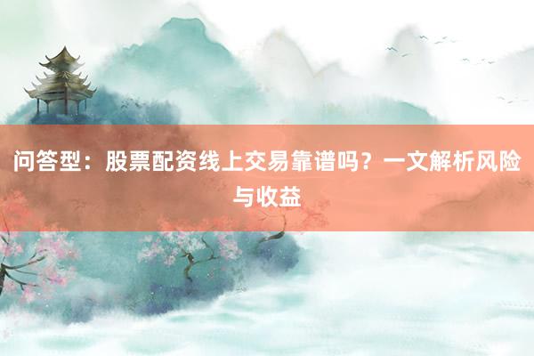 问答型：股票配资线上交易靠谱吗？一文解析风险与收益