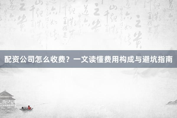 配资公司怎么收费？一文读懂费用构成与避坑指南