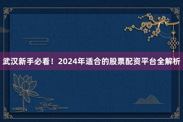 武汉新手必看！2024年适合的股票配资平台全解析