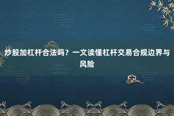 炒股加杠杆合法吗？一文读懂杠杆交易合规边界与风险