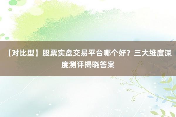 【对比型】股票实盘交易平台哪个好？三大维度深度测评揭晓答案