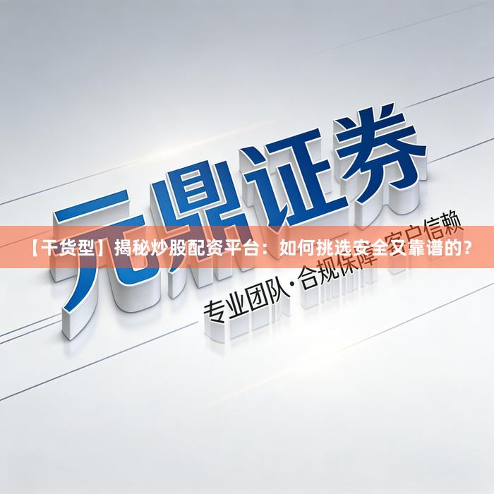 【干货型】揭秘炒股配资平台：如何挑选安全又靠谱的？