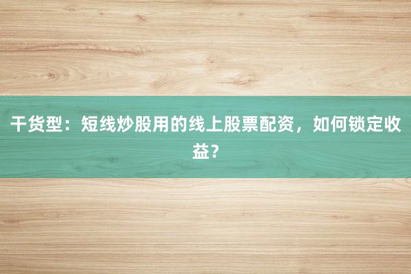 干货型:短线炒股用的线上股票配资,如何锁定收益?