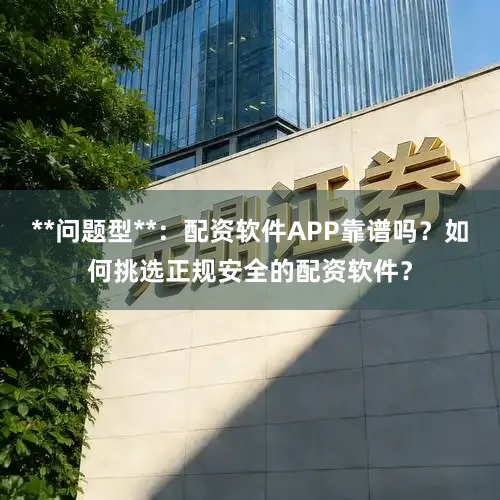 **问题型**：配资软件APP靠谱吗？如何挑选正规安全的配资软件？