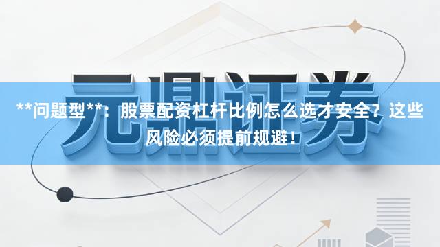 **问题型**：股票配资杠杆比例怎么选才安全？这些风险必须提前规避！