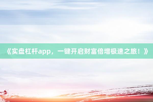 《实盘杠杆app，一键开启财富倍增极速之旅！》