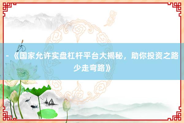 - 《国家允许实盘杠杆平台大揭秘，助你投资之路少走弯路》