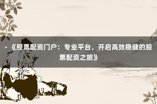 - 《股票配资门户：专业平台，开启高效稳健的股票配资之旅》