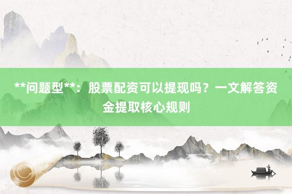 **问题型**：股票配资可以提现吗？一文解答资金提取核心规则