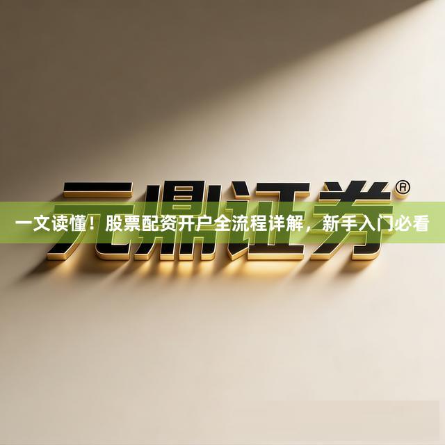 一文读懂！股票配资开户全流程详解，新手入门必看