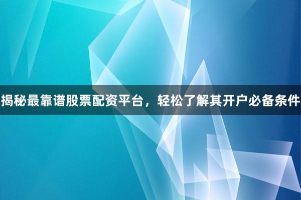 揭秘最靠谱股票配资平台,轻松了解其开户必备条件