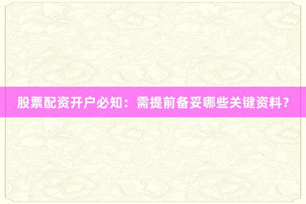 股票配资开户必知:需提前备妥哪些关键资料?
