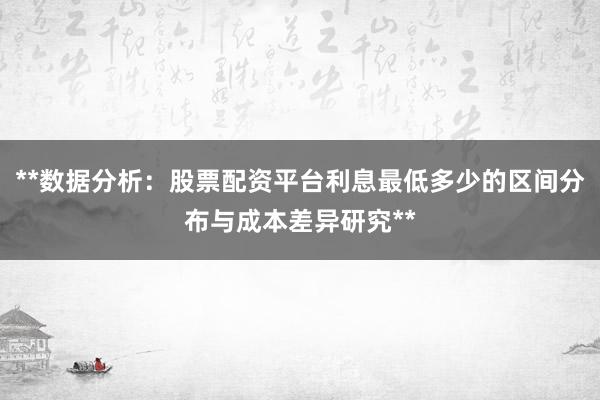 **数据分析：股票配资平台利息最低多少的区间分布与成本差异研究**
