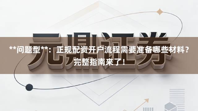 **问题型**:正规配资开户流程需要准备哪些材料?完整指南来了!