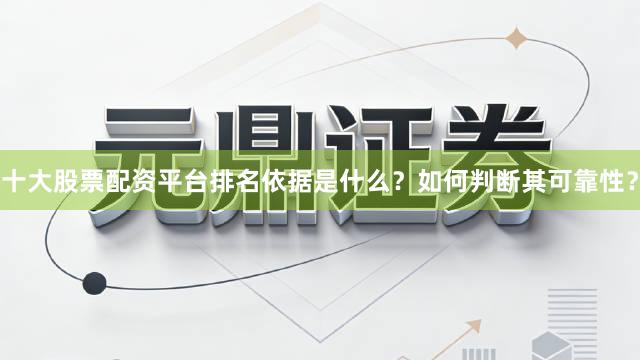 十大股票配资平台排名依据是什么?如何判断其可靠性?
