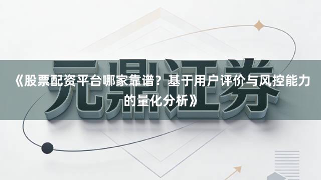 《股票配资平台哪家靠谱?基于用户评价与风控能力的量化分析》