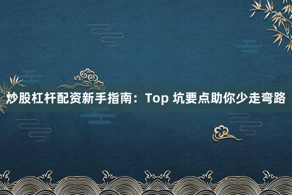 炒股杠杆配资新手指南：Top 坑要点助你少走弯路