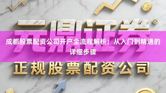 成都股票配资公司开户全流程解析：从入门到精通的详细步骤