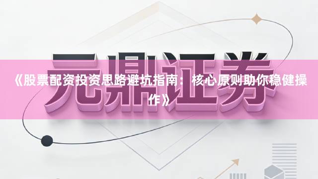《股票配资投资思路避坑指南：核心原则助你稳健操作》