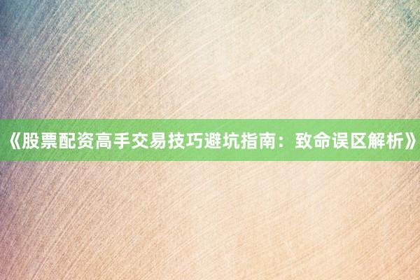 《股票配资高手交易技巧避坑指南：致命误区解析》