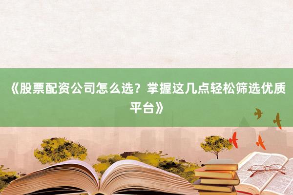 《股票配资公司怎么选？掌握这几点轻松筛选优质平台》