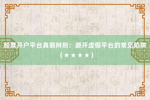 股票开户平台真假辨别:避开虚假平台的常见陷阱(★★★★)